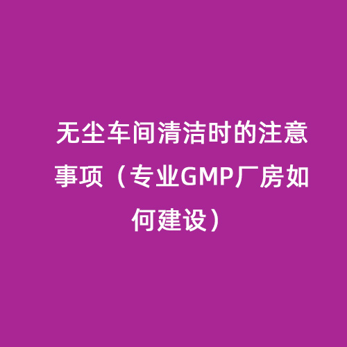 無塵車間清潔時的注意事項（專業(yè)GMP廠房如何建設(shè)）