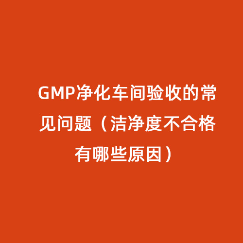 GMP凈化車間驗(yàn)收的常見問(wèn)題（潔凈度不合格有哪些原因）