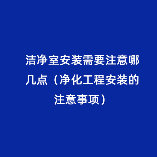 潔凈室安裝需要注意哪幾點(diǎn)（凈化工程安裝的注意事項(xiàng)）