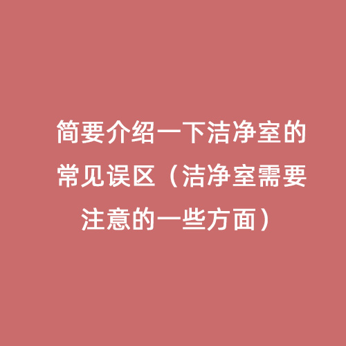 簡(jiǎn)要介紹一下潔凈室的常見(jiàn)誤區(qū)（潔凈室需要注意的一些方面）