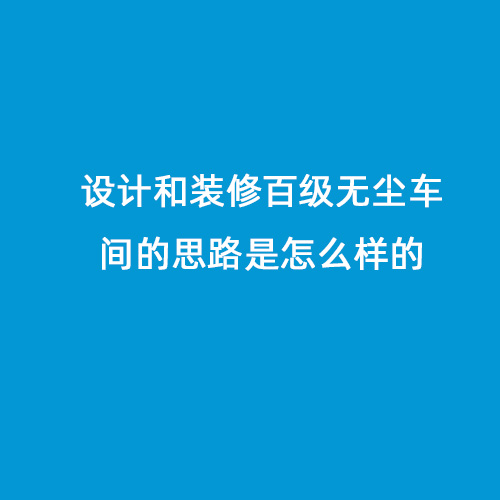 設(shè)計(jì)和裝修百級(jí)無(wú)塵車(chē)間的思路是怎么樣的